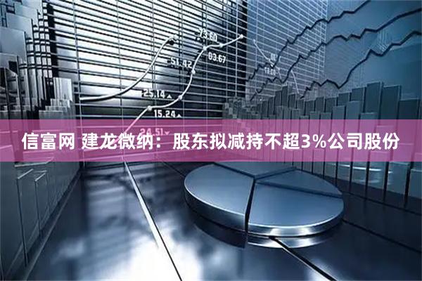 信富网 建龙微纳：股东拟减持不超3%公司股份