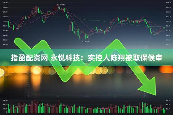 指盈配资网 永悦科技：实控人陈翔被取保候审