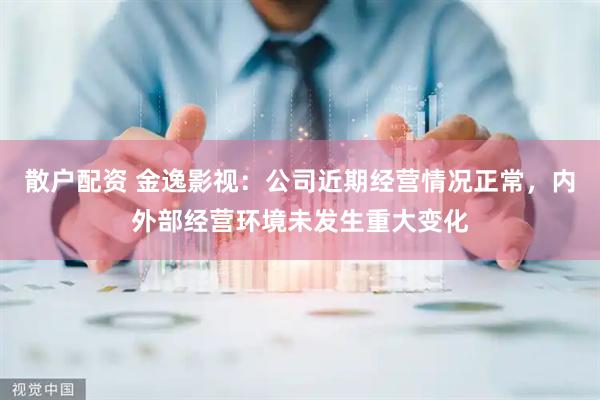 散户配资 金逸影视：公司近期经营情况正常，内外部经营环境未发生重大变化