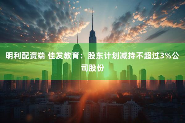 明利配资端 佳发教育：股东计划减持不超过3%公司股份