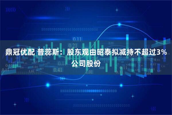 鼎冠优配 普蕊斯：股东观由昭泰拟减持不超过3%公司股份