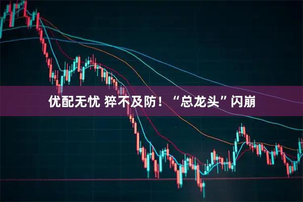优配无忧 猝不及防！“总龙头”闪崩