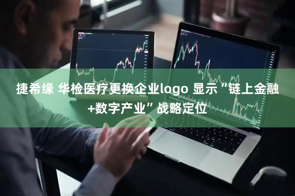 捷希缘 华检医疗更换企业logo 显示“链上金融+数字产业”战略定位