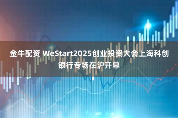 金牛配资 WeStart2025创业投资大会上海科创银行专场在沪开幕