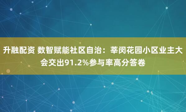 升融配资 数智赋能社区自治：莘闵花园小区业主大会交出91.2%参与率高分答卷