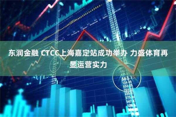 东润金融 CTCC上海嘉定站成功举办 力盛体育再显运营实力