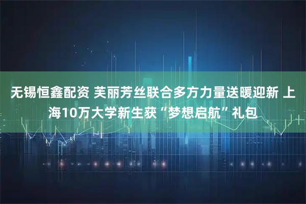 无锡恒鑫配资 芙丽芳丝联合多方力量送暖迎新 上海10万大学新生获“梦想启航”礼包