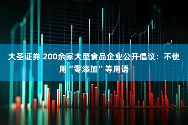 大圣证券 200余家大型食品企业公开倡议：不使用“零添加”等用语