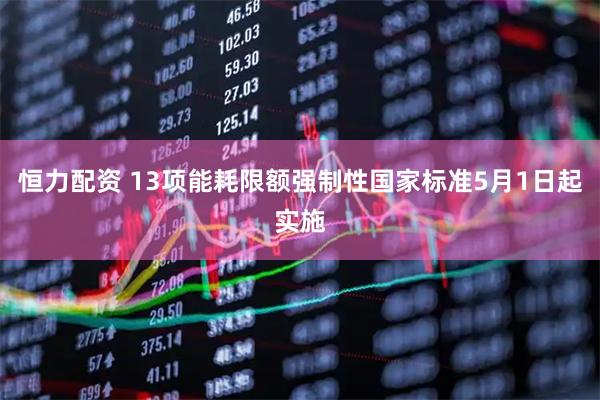 恒力配资 13项能耗限额强制性国家标准5月1日起实施