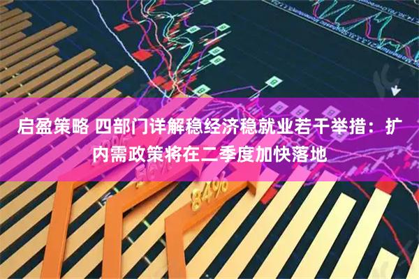 启盈策略 四部门详解稳经济稳就业若干举措：扩内需政策将在二季度加快落地