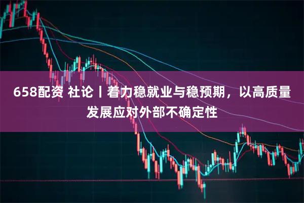 658配资 社论丨着力稳就业与稳预期，以高质量发展应对外部不确定性