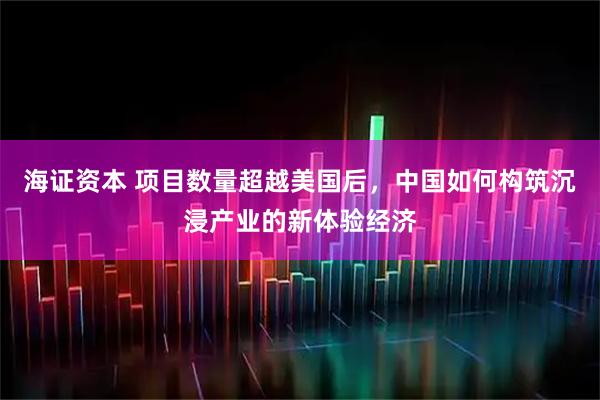 海证资本 项目数量超越美国后，中国如何构筑沉浸产业的新体验经济