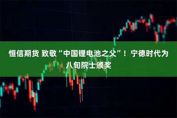 恒信期货 致敬“中国锂电池之父”！宁德时代为八旬院士颁奖