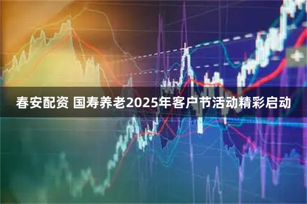 春安配资 国寿养老2025年客户节活动精彩启动