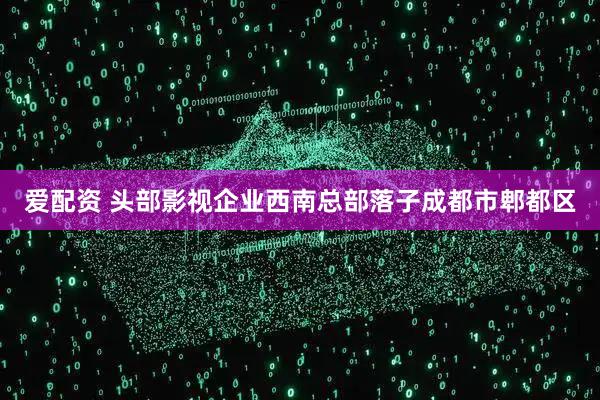 爱配资 头部影视企业西南总部落子成都市郫都区