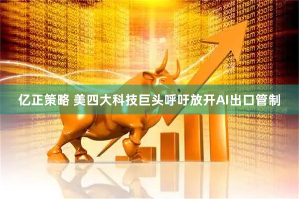 亿正策略 美四大科技巨头呼吁放开AI出口管制