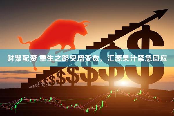 财聚配资 重生之路突增变数，汇源果汁紧急回应