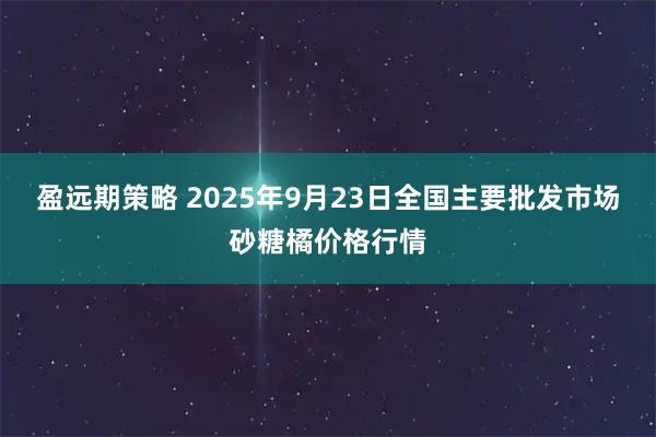盈远期策略 2025年9月23日全国主要批发市场砂糖橘价格行情