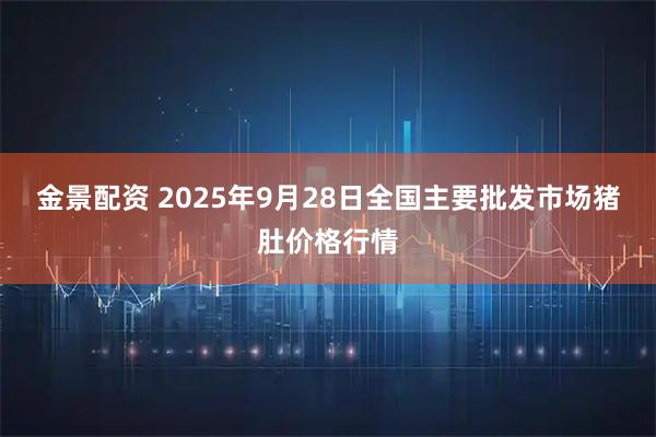 金景配资 2025年9月28日全国主要批发市场猪肚价格行情