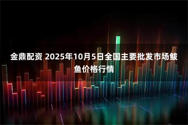 金鼎配资 2025年10月5日全国主要批发市场鲅鱼价格行情