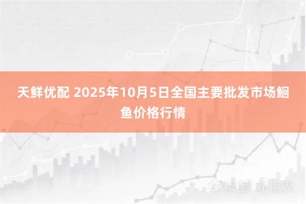 天鲜优配 2025年10月5日全国主要批发市场鮰鱼价格行情
