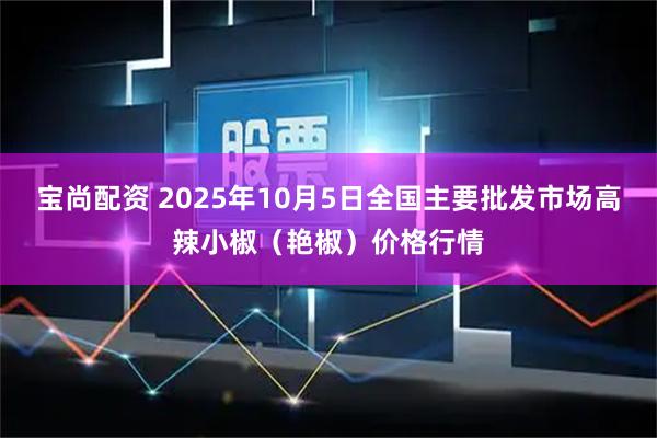 宝尚配资 2025年10月5日全国主要批发市场高辣小椒（艳椒）价格行情