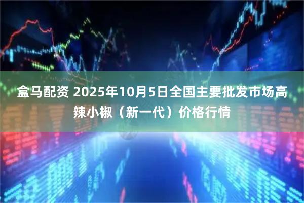 盒马配资 2025年10月5日全国主要批发市场高辣小椒（新一代）价格行情