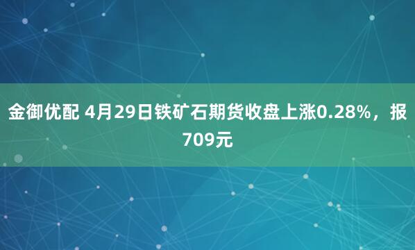 金御优配 4月29日铁矿石期货收盘上涨0.28%,报709元
