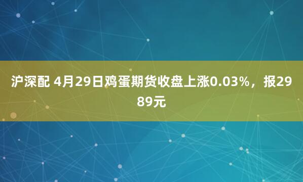 沪深配 4月29日鸡蛋期货收盘上涨0.03%，报2989元