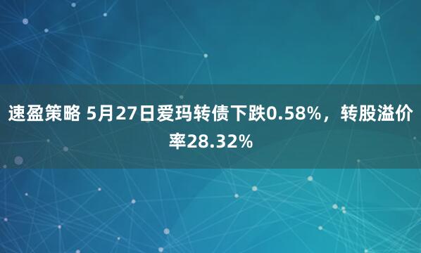 速盈策略 5月27日爱玛转债下跌0.58%，转股溢价率28.32%