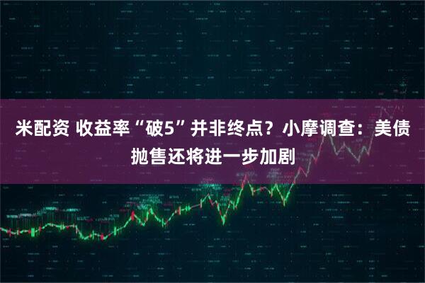米配资 收益率“破5”并非终点？小摩调查：美债抛售还将进一步加剧