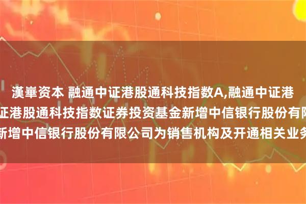 漢崋资本 融通中证港股通科技指数A,融通中证港股通科技指数C: 融通中证港股通科技指数证券投资基金新增中信银行股份有限公司为销售机构及开通相关业务的公告