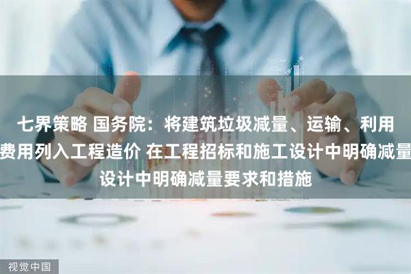 七界策略 国务院:将建筑垃圾减量、运输、利用、处置所需费用列入工程造价 在工程招标和施工设计中明确减量要求和措施