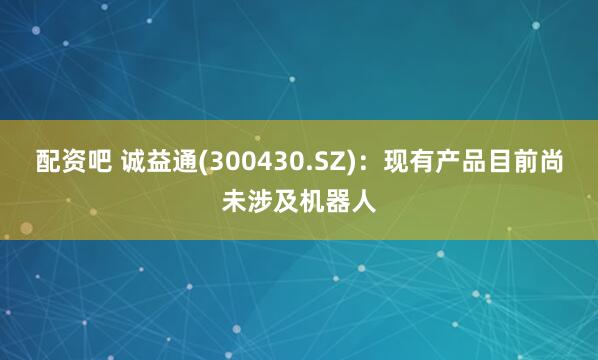 配资吧 诚益通(300430.SZ)：现有产品目前尚未涉及机器人
