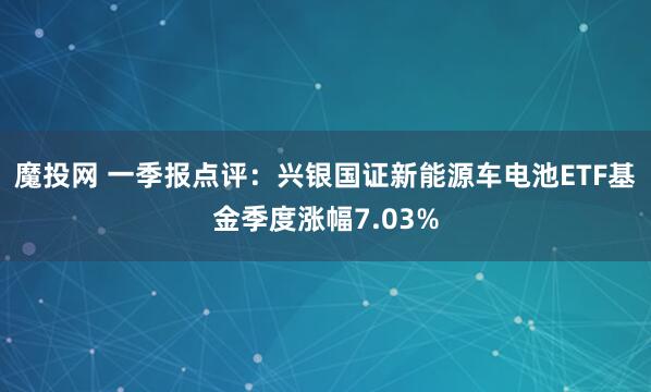 魔投网 一季报点评：兴银国证新能源车电池ETF基金季度涨幅7.03%