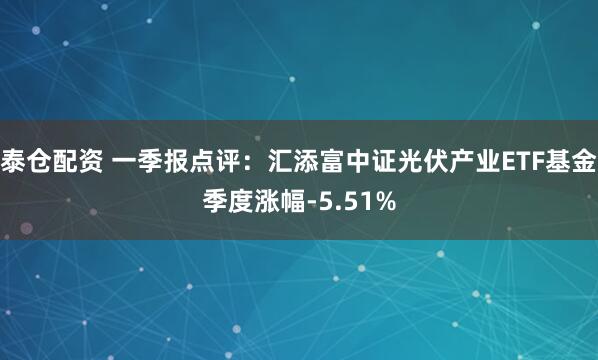 泰仓配资 一季报点评：汇添富中证光伏产业ETF基金季度涨幅-5.51%