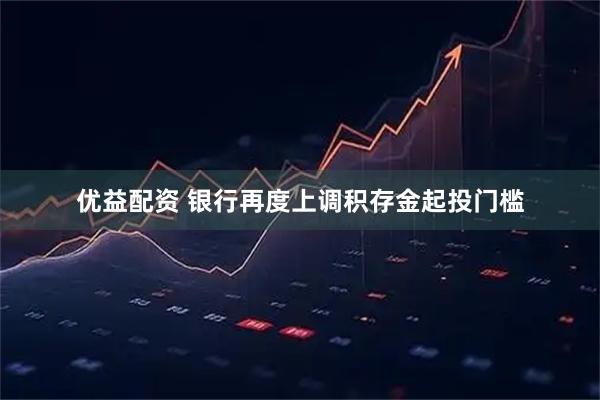 优益配资 银行再度上调积存金起投门槛