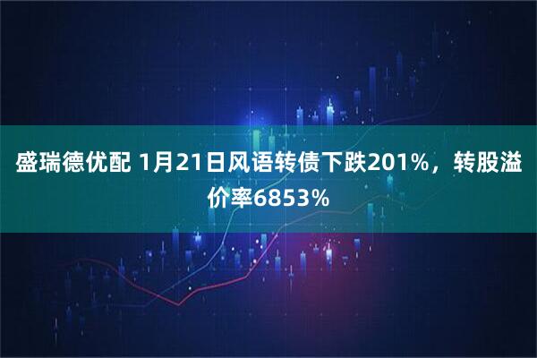 盛瑞德优配 1月21日风语转债下跌201%，转股溢价率6853%