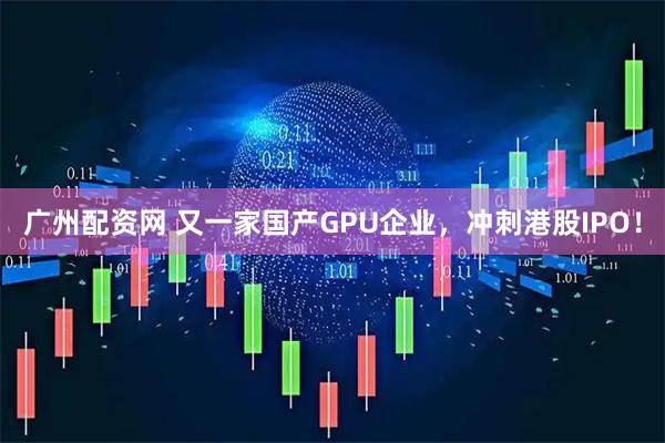 广州配资网 又一家国产GPU企业，冲刺港股IPO！
