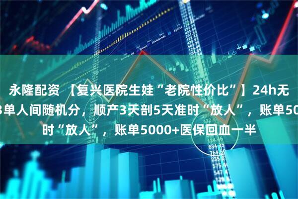 永隆配资 【复兴医院生娃“老院性价比”】24h无痛大概率排上！23单人间随机分，顺产3天剖5天准时“放人”，账单5000+医保回血一半
