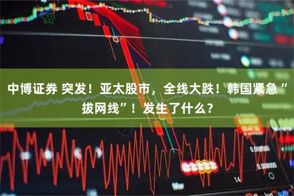 中博证券 突发!亚太股市,全线大跌!韩国紧急“拔网线”!发生了什么?