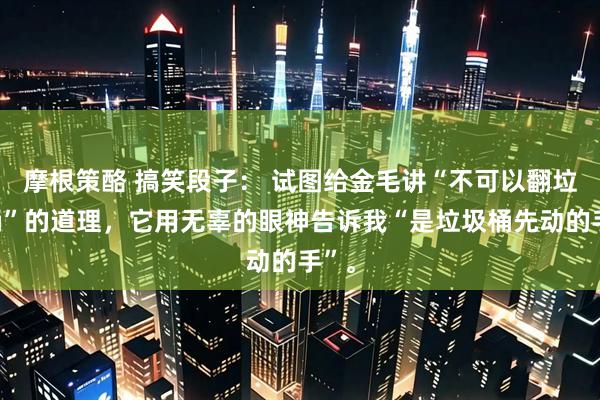 摩根策酪 搞笑段子： 试图给金毛讲“不可以翻垃圾桶”的道理，它用无辜的眼神告诉我“是垃圾桶先动的手”。
