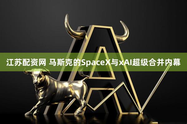 江苏配资网 马斯克的SpaceX与xAI超级合并内幕