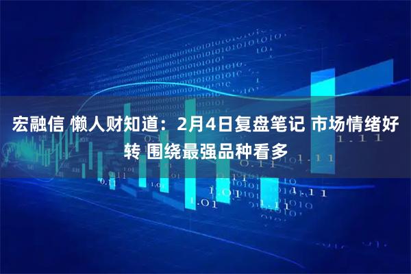 宏融信 懒人财知道：2月4日复盘笔记 市场情绪好转 围绕最强品种看多