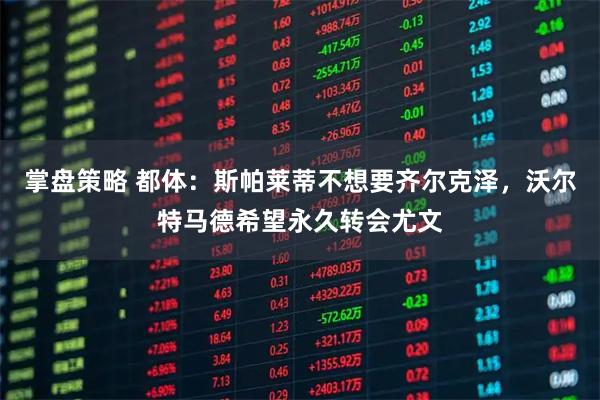 掌盘策略 都体：斯帕莱蒂不想要齐尔克泽，沃尔特马德希望永久转会尤文