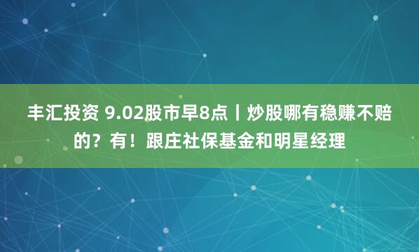 丰汇投资 9.02股市早8点丨炒股哪有稳赚不赔的？有！跟庄社保基金和明星经理
